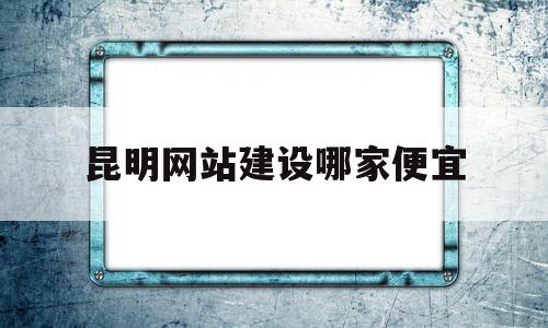 昆明网站建设哪家便宜(昆明网站建设价格低),昆明网站建设哪家便宜(昆明网站建设价格低),昆明网站建设哪家便宜,信息,微信,营销,第1张