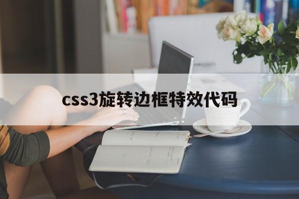 css3旋转边框特效代码(css3旋转边框特效代码怎么设置)