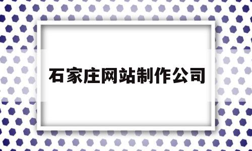 包含石家庄网站制作公司的词条