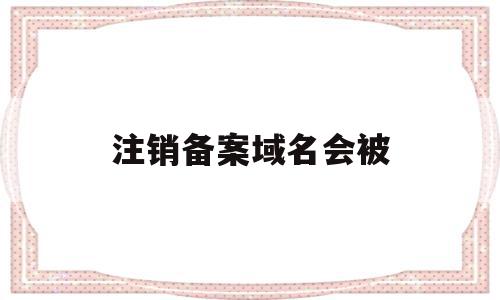 注销备案域名会被(注销域名备案信息),注销备案域名会被(注销域名备案信息),注销备案域名会被,信息,科技,投资,第1张
