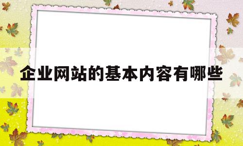 企业网站的基本内容有哪些(企业网站的基本内容有哪些?请用一个网站为例进行说明)