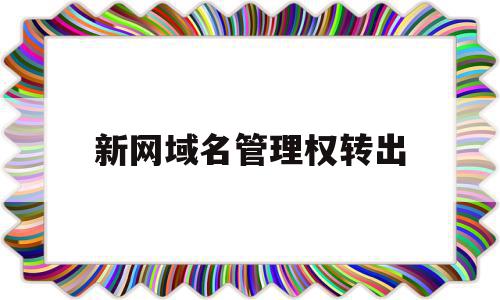 新网域名管理权转出(新网域名管理权转出什么意思),新网域名管理权转出(新网域名管理权转出什么意思),新网域名管理权转出,信息,模板,账号,第1张