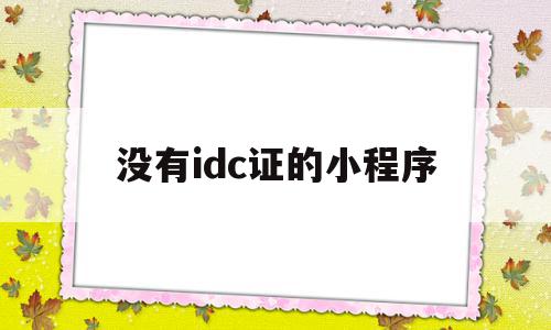 没有idc证的小程序(没有idc证件会怎么样)