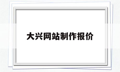 大兴网站制作报价(大兴网络科技有限公司)