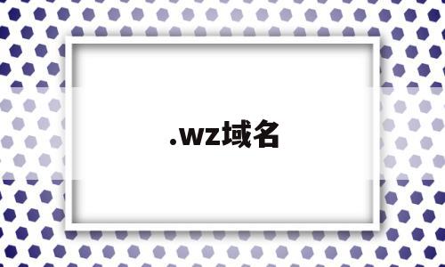 .wz域名的简单介绍,.wz域名,信息,账号,导航,第1张 .wz域名的简单介绍,.wz域名的简单介绍,.wz域名,信息,账号,导航,第1张