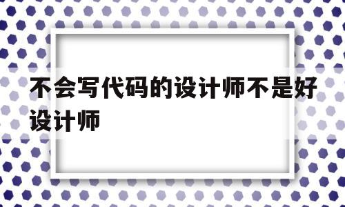 不会写代码的设计师不是好设计师(不会写代码可以做产品经理吗),不会写代码的设计师不是好设计师(不会写代码可以做产品经理吗),不会写代码的设计师不是好设计师,信息,科技,免费,第1张