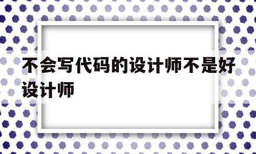 不会写代码的设计师不是好设计师(不会写代码可以做产品经理吗)