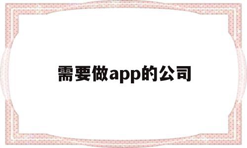 需要做app的公司(做app的公司有哪些)