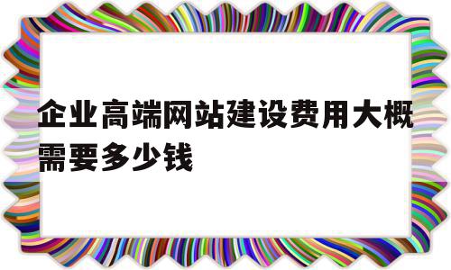 企业高端网站建设费用大概需要多少钱(企业高端网站建设费用大概需要多少钱呢),企业高端网站建设费用大概需要多少钱(企业高端网站建设费用大概需要多少钱呢),企业高端网站建设费用大概需要多少钱,免费,网站建设,企业网站,第1张