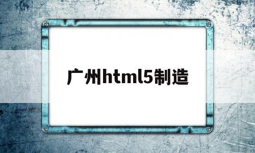 广州html5制造的简单介绍