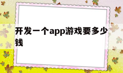开发一个app游戏要多少钱(开发一个app游戏要多少钱费用),开发一个app游戏要多少钱,信息,模板,APP,第1张 开发一个app游戏要多少钱(开发一个app游戏要多少钱费用),开发一个app游戏要多少钱(开发一个app游戏要多少钱费用),开发一个app游戏要多少钱,信息,模板,APP,第1张