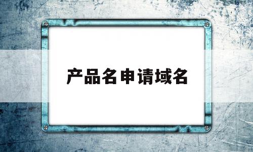 产品名申请域名(域名申请网站有哪些),产品名申请域名(域名申请网站有哪些),产品名申请域名,信息,模板,浏览器,第1张