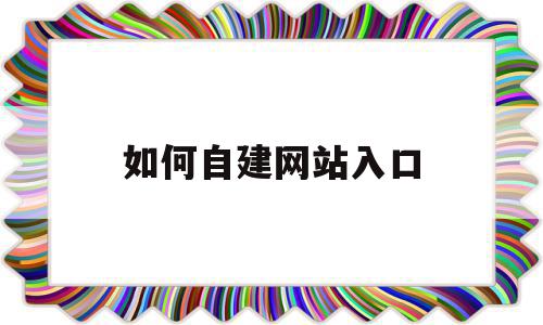 如何自建网站入口(如何自建网站入口链接),如何自建网站入口(如何自建网站入口链接),如何自建网站入口,信息,百度,微信,第1张