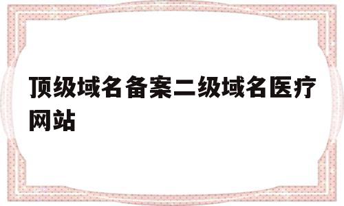 包含顶级域名备案二级域名医疗网站的词条,包含顶级域名备案二级域名医疗网站的词条,顶级域名备案二级域名医疗网站,信息,百度,排名,第1张