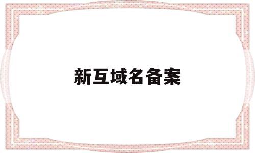 新互域名备案(新注册的域名怎么备案),新互域名备案(新注册的域名怎么备案),新互域名备案,信息,百度,排名,第1张
