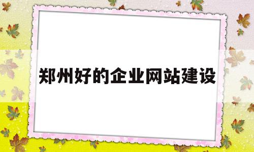 郑州好的企业网站建设(郑州好的企业网站建设有哪些),郑州好的企业网站建设(郑州好的企业网站建设有哪些),郑州好的企业网站建设,信息,百度,微信,第1张