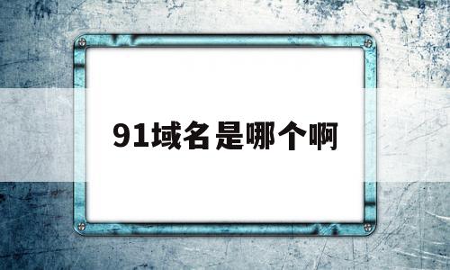 91域名是哪个啊(域名估价哪个网站准确),91域名是哪个啊(域名估价哪个网站准确),91域名是哪个啊,信息,百度,浏览器,第1张