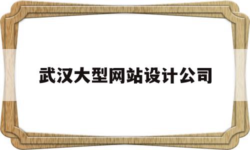 武汉大型网站设计公司(武汉大型网站设计公司有哪些)