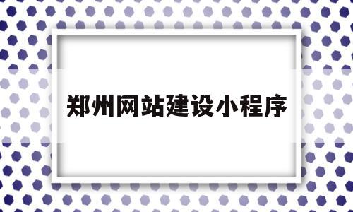 郑州网站建设小程序(郑州网站建设制作公司),郑州网站建设小程序(郑州网站建设制作公司),郑州网站建设小程序,信息,模板,百度,第1张