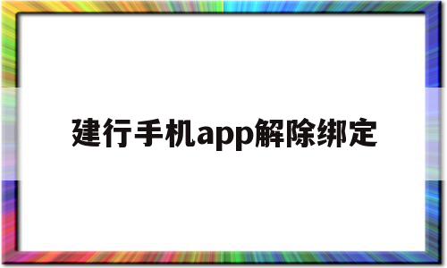 建行手机app解除绑定(建行手机app解除绑定银行卡),建行手机app解除绑定,微信,账号,APP,第1张 建行手机app解除绑定(建行手机app解除绑定银行卡),建行手机app解除绑定(建行手机app解除绑定银行卡),建行手机app解除绑定,微信,账号,APP,第1张