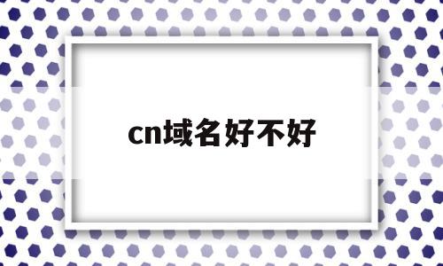 cn域名好不好(cn域名值得投资吗),cn域名好不好(cn域名值得投资吗),cn域名好不好,信息,模板,百度,第1张