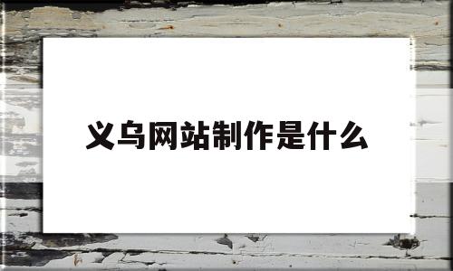 义乌网站制作是什么的简单介绍