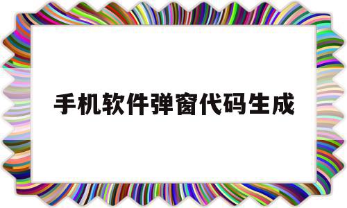 手机软件弹窗代码生成(app弹窗代码)