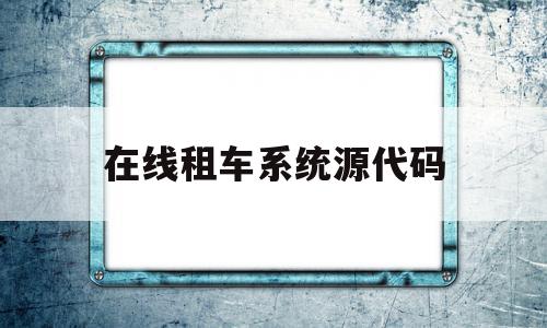 在线租车系统源代码(汽车租赁管理系统的开源代码)