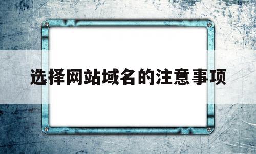 选择网站域名的注意事项(选择网站域名的注意事项是)