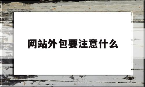 网站外包要注意什么(网站外包要注意什么问题)