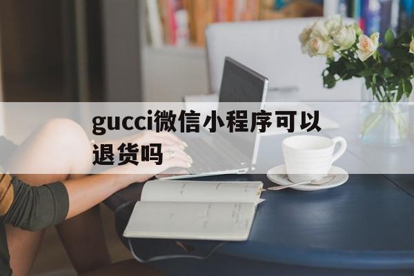 gucci微信小程序可以退货吗(gucci小程序一般多久发货),gucci微信小程序可以退货吗,微信,营销,小程序,第1张 gucci微信小程序可以退货吗(gucci小程序一般多久发货),gucci微信小程序可以退货吗(gucci小程序一般多久发货),gucci微信小程序可以退货吗,微信,营销,小程序,第1张
