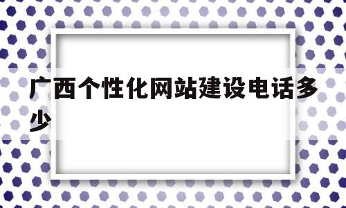 广西个性化网站建设电话多少(广西网站建设制作)