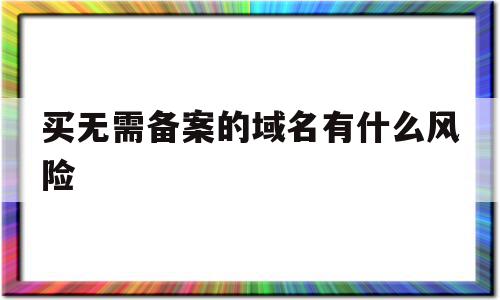 买无需备案的域名有什么风险(购买备案域名还需要备案吗)