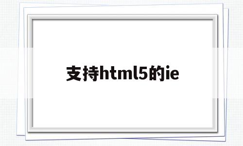 支持html5的ie(支持html5的流媒体协议),支持html5的ie(支持html5的流媒体协议),支持html5的ie,信息,模板,百度,第1张