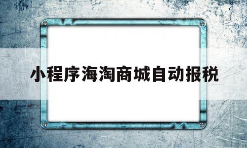 小程序海淘商城自动报税(淘宝网自助服务平台在哪里打开)