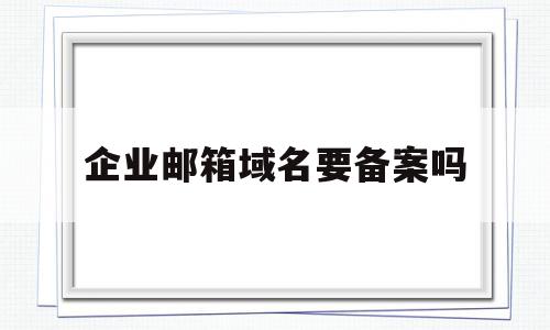 企业邮箱域名要备案吗(企业邮箱域名要备案吗安全吗),企业邮箱域名要备案吗(企业邮箱域名要备案吗安全吗),企业邮箱域名要备案吗,信息,账号,域名注册,第1张
