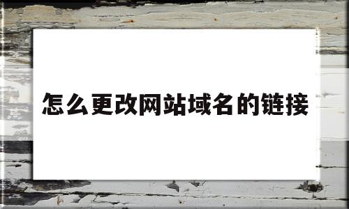 怎么更改网站域名的链接(怎么更改网站域名的链接地址)