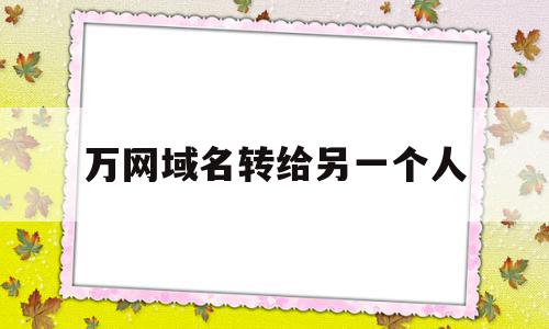 万网域名转给另一个人(新网的域名可以转到万网吗?),万网域名转给另一个人,信息,模板,账号,第1张 万网域名转给另一个人(新网的域名可以转到万网吗?),万网域名转给另一个人(新网的域名可以转到万网吗?),万网域名转给另一个人,信息,模板,账号,第1张