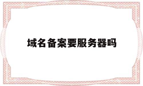 域名备案要服务器吗(域名备案需要网站搭建完成吗),域名备案要服务器吗(域名备案需要网站搭建完成吗),域名备案要服务器吗,信息,账号,虚拟主机,第1张