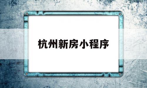 杭州新房小程序(杭州新房小程序登记)