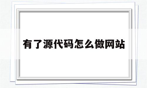 有了源代码怎么做网站(网页上的源代码可以自己用吗)