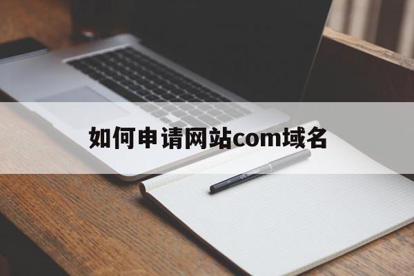 如何申请网站com域名(如何申请网站com域名认证),如何申请网站com域名(如何申请网站com域名认证),如何申请网站com域名,信息,文章,html,第1张