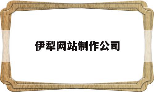 伊犁网站制作公司(伊犁网站制作公司排名),伊犁网站制作公司(伊犁网站制作公司排名),伊犁网站制作公司,信息,文章,视频,第1张