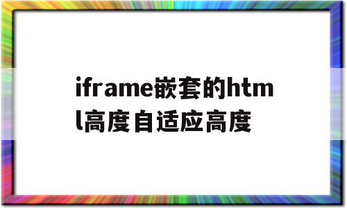 iframe嵌套的html高度自适应高度(iframe嵌套页面定位元素),iframe嵌套的html高度自适应高度(iframe嵌套页面定位元素),iframe嵌套的html高度自适应高度,信息,文章,微信,第1张
