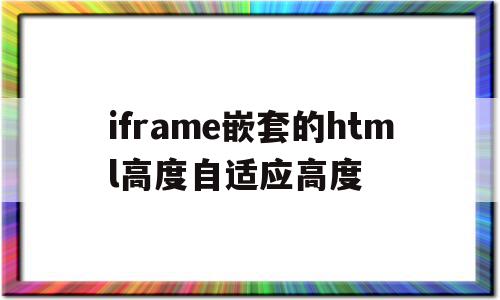 iframe嵌套的html高度自适应高度(iframe嵌套页面定位元素)