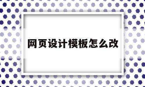 网页设计模板怎么改(网站模板怎么改)