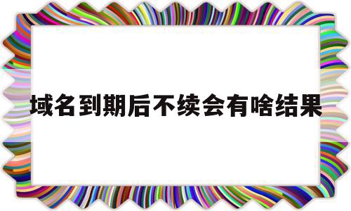 域名到期后不续会有啥结果(域名到期不续费会有法律责任吗),域名到期后不续会有啥结果(域名到期不续费会有法律责任吗),域名到期后不续会有啥结果,信息,虚拟主机,做网站,第1张