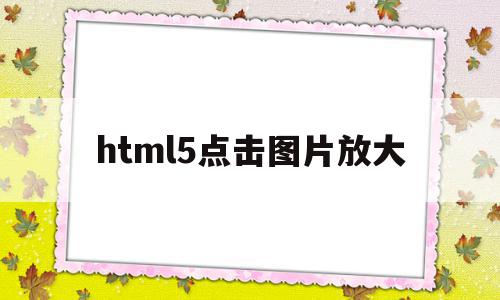 html5点击图片放大(html5图片放大代码)