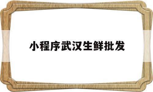 小程序武汉生鲜批发(武汉生鲜批发大市场)