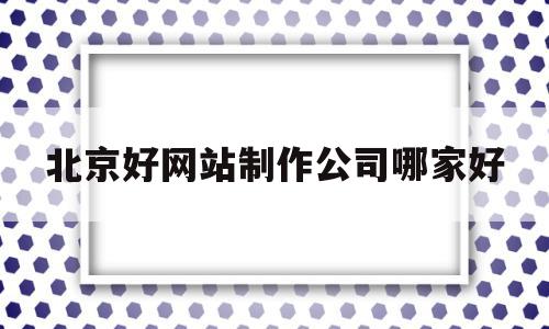 北京好网站制作公司哪家好(北京网站制作开发公司),北京好网站制作公司哪家好(北京网站制作开发公司),北京好网站制作公司哪家好,网站建设,网站建设公司,网站建设成功案例,第1张
